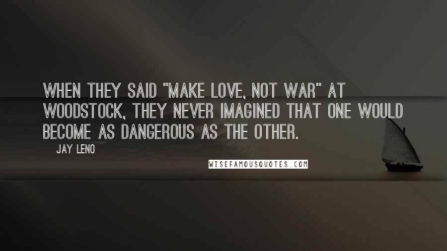 Jay Leno Quotes: When they said "Make love, not war" at Woodstock, they never imagined that one would become as dangerous as the other.