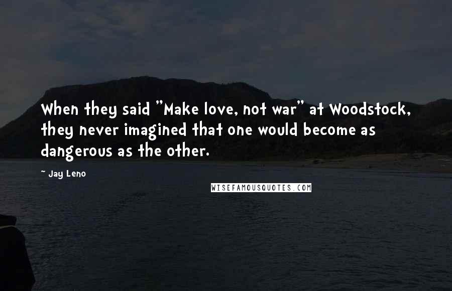 Jay Leno Quotes: When they said "Make love, not war" at Woodstock, they never imagined that one would become as dangerous as the other.