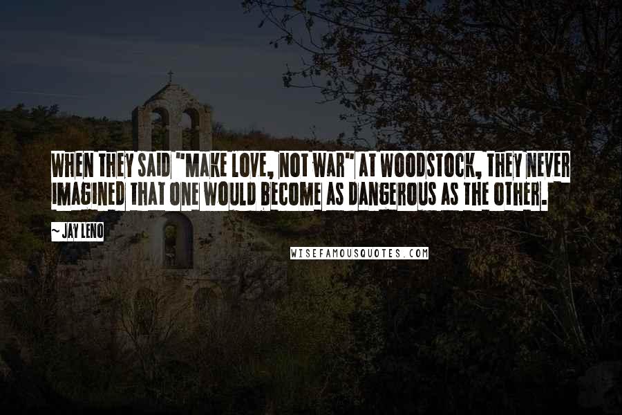 Jay Leno Quotes: When they said "Make love, not war" at Woodstock, they never imagined that one would become as dangerous as the other.