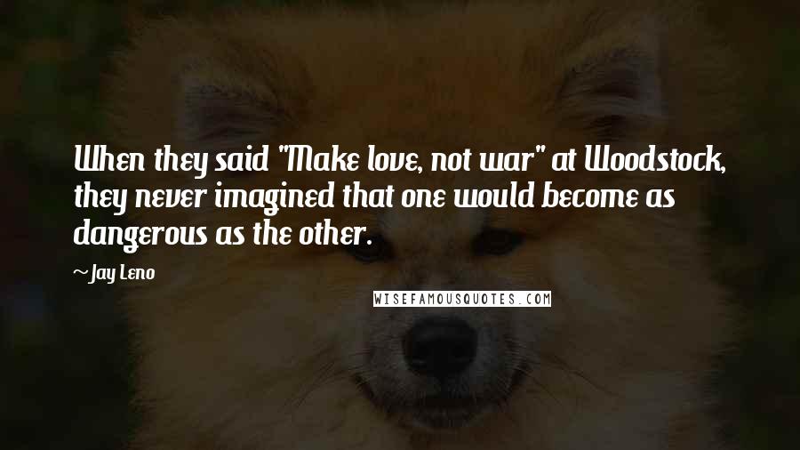 Jay Leno Quotes: When they said "Make love, not war" at Woodstock, they never imagined that one would become as dangerous as the other.