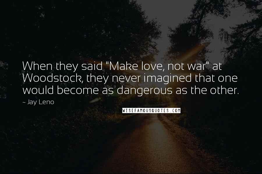Jay Leno Quotes: When they said "Make love, not war" at Woodstock, they never imagined that one would become as dangerous as the other.