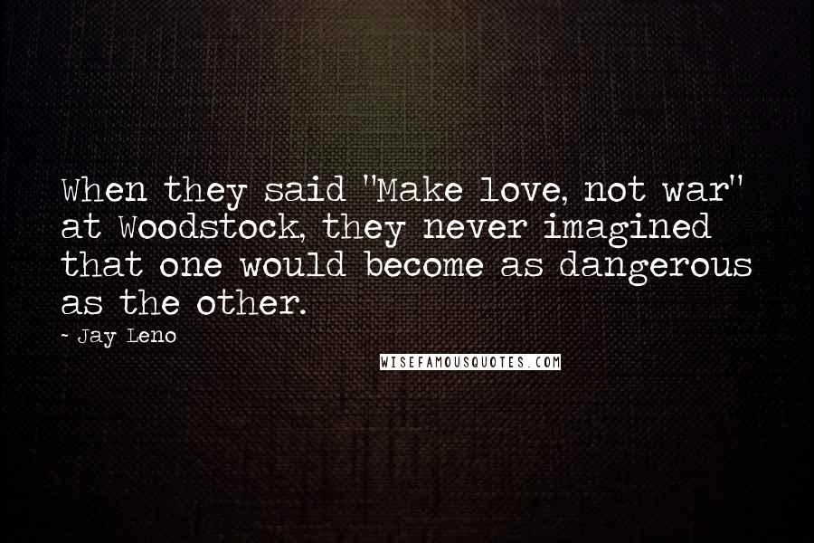 Jay Leno Quotes: When they said "Make love, not war" at Woodstock, they never imagined that one would become as dangerous as the other.