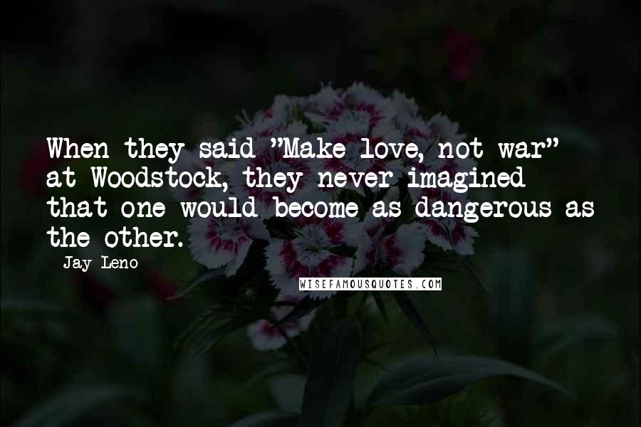 Jay Leno Quotes: When they said "Make love, not war" at Woodstock, they never imagined that one would become as dangerous as the other.