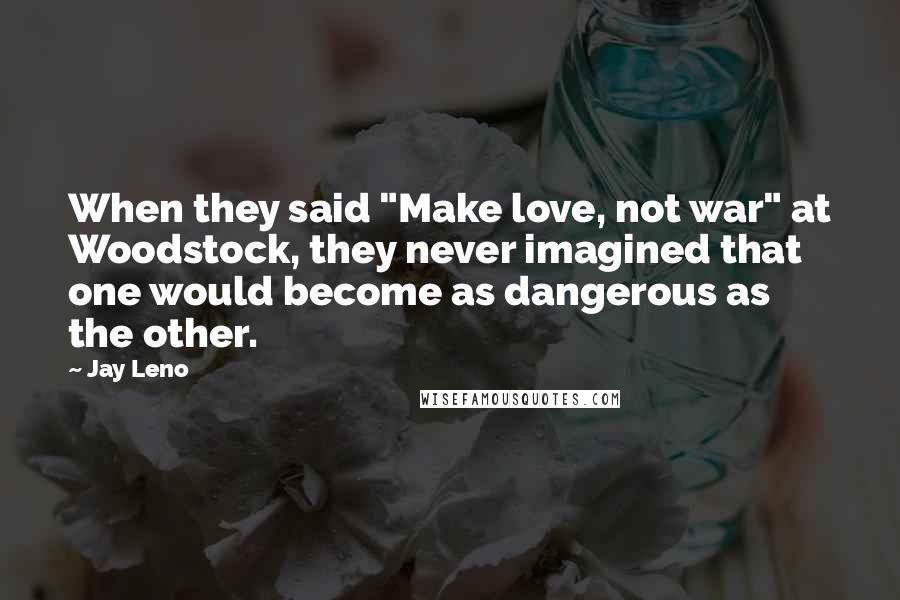 Jay Leno Quotes: When they said "Make love, not war" at Woodstock, they never imagined that one would become as dangerous as the other.