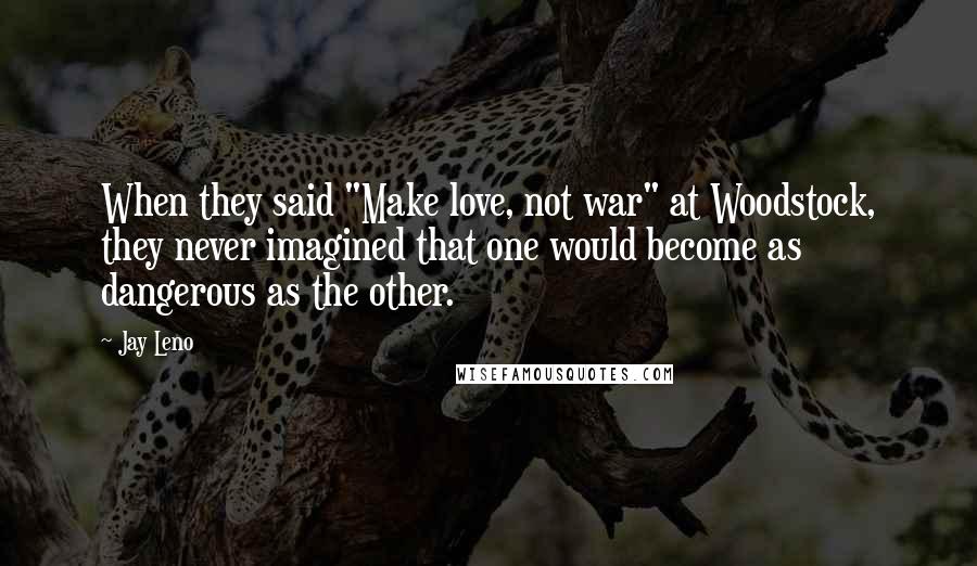 Jay Leno Quotes: When they said "Make love, not war" at Woodstock, they never imagined that one would become as dangerous as the other.