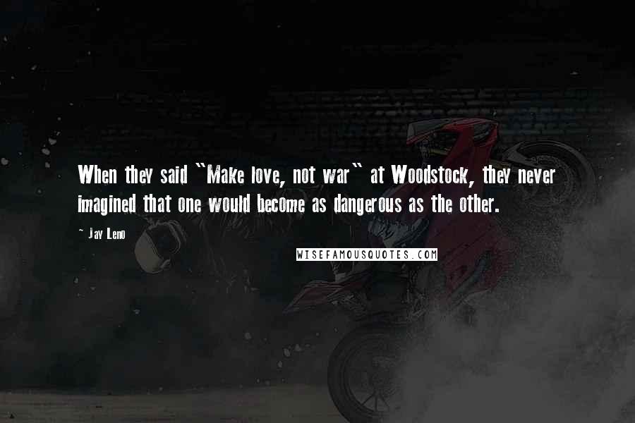 Jay Leno Quotes: When they said "Make love, not war" at Woodstock, they never imagined that one would become as dangerous as the other.