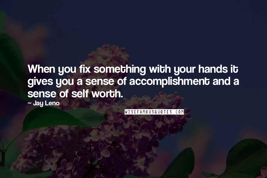 Jay Leno Quotes: When you fix something with your hands it gives you a sense of accomplishment and a sense of self worth.