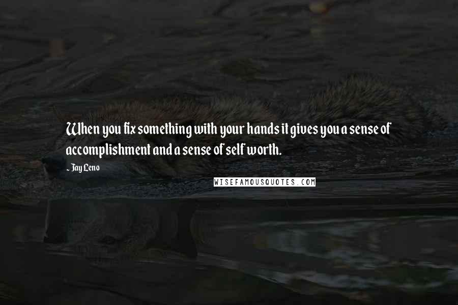 Jay Leno Quotes: When you fix something with your hands it gives you a sense of accomplishment and a sense of self worth.