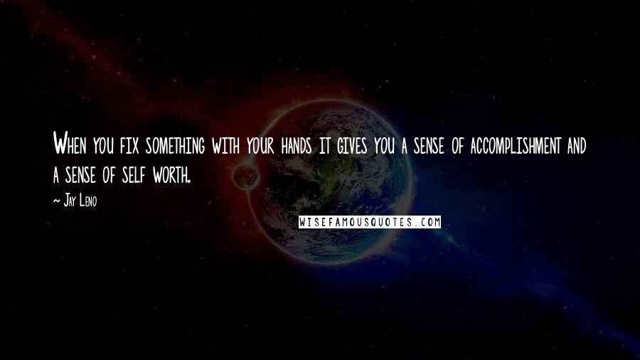 Jay Leno Quotes: When you fix something with your hands it gives you a sense of accomplishment and a sense of self worth.