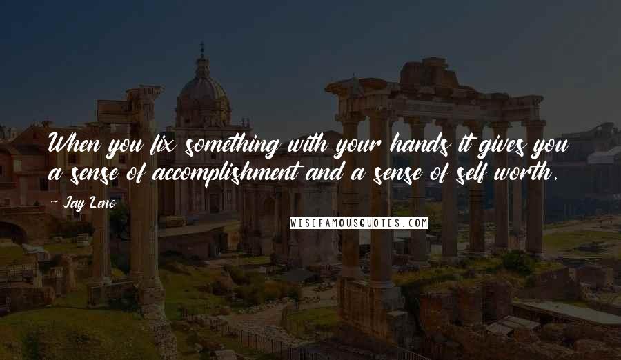 Jay Leno Quotes: When you fix something with your hands it gives you a sense of accomplishment and a sense of self worth.