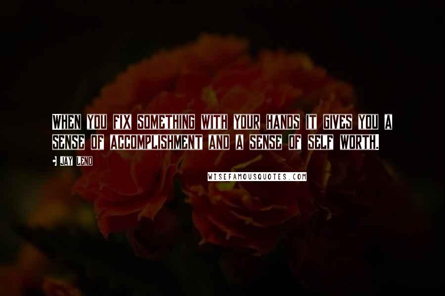 Jay Leno Quotes: When you fix something with your hands it gives you a sense of accomplishment and a sense of self worth.