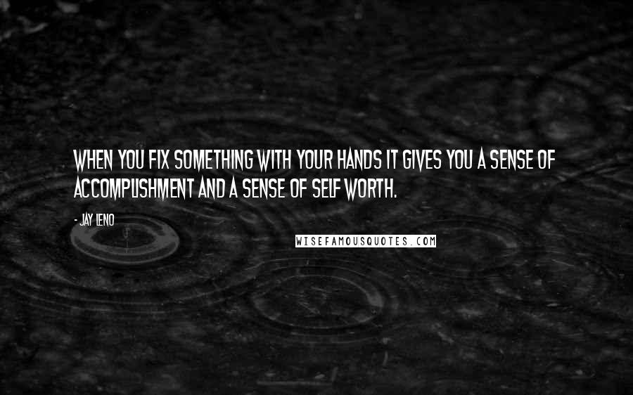 Jay Leno Quotes: When you fix something with your hands it gives you a sense of accomplishment and a sense of self worth.