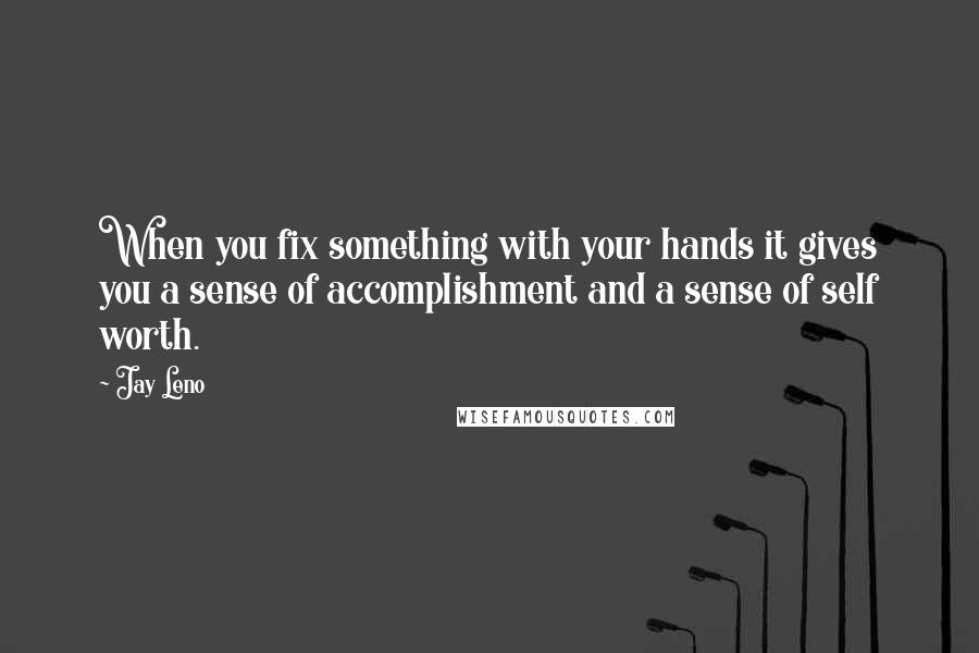 Jay Leno Quotes: When you fix something with your hands it gives you a sense of accomplishment and a sense of self worth.