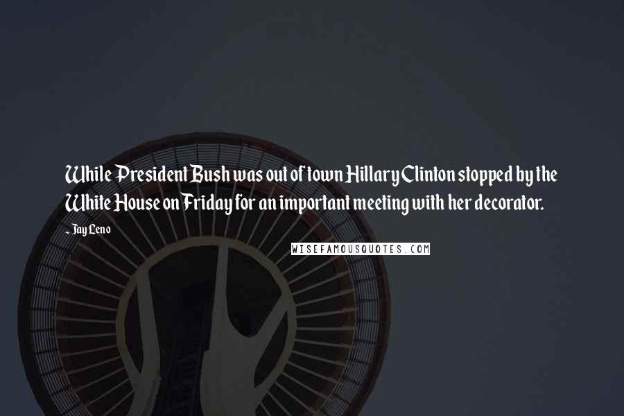 Jay Leno Quotes: While President Bush was out of town Hillary Clinton stopped by the White House on Friday for an important meeting with her decorator.
