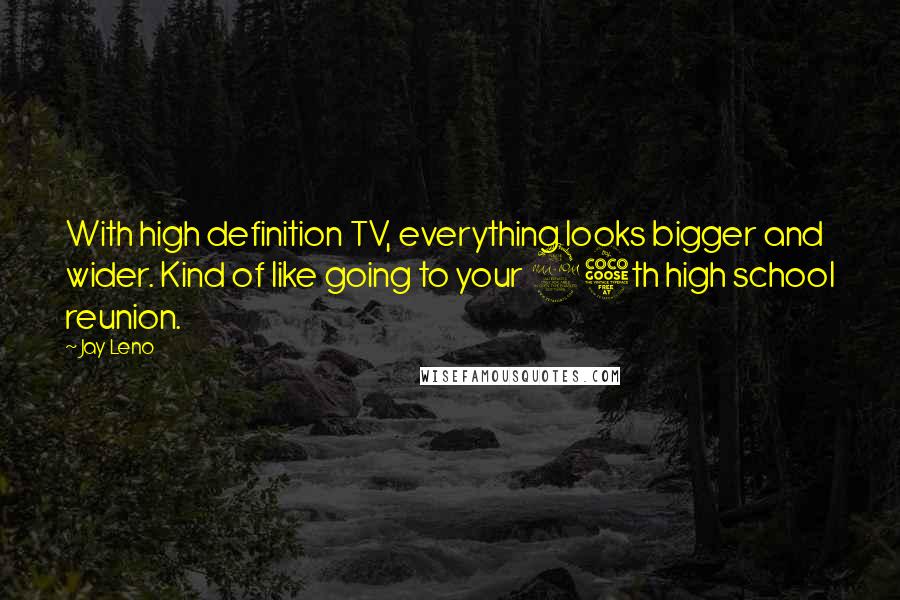Jay Leno Quotes: With high definition TV, everything looks bigger and wider. Kind of like going to your 25th high school reunion.