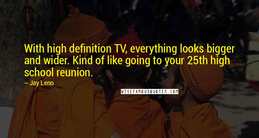 Jay Leno Quotes: With high definition TV, everything looks bigger and wider. Kind of like going to your 25th high school reunion.