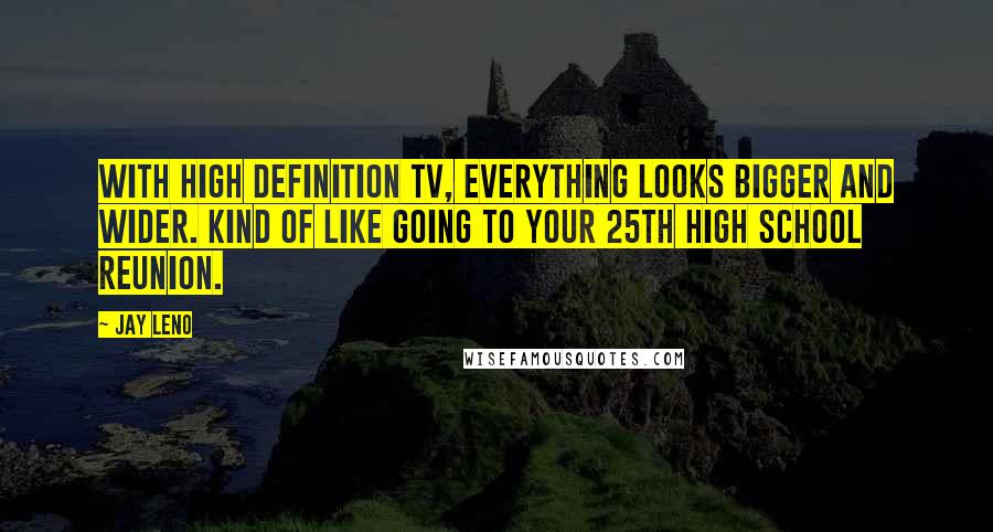 Jay Leno Quotes: With high definition TV, everything looks bigger and wider. Kind of like going to your 25th high school reunion.