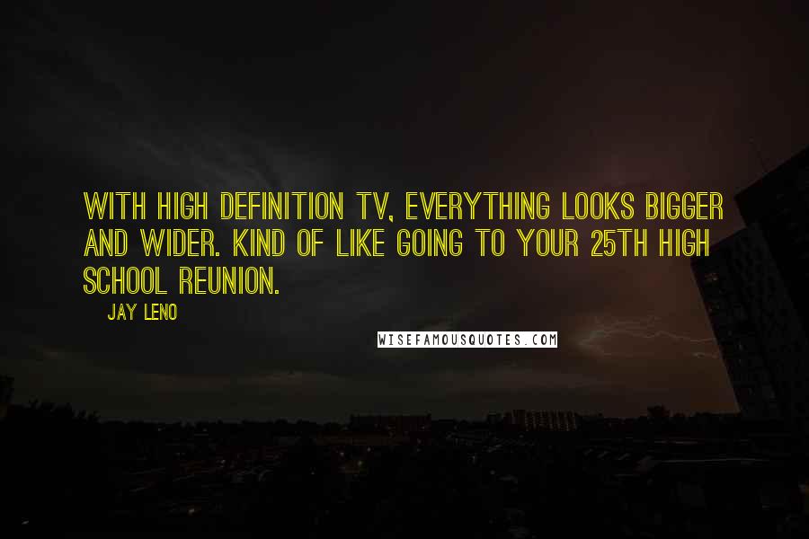 Jay Leno Quotes: With high definition TV, everything looks bigger and wider. Kind of like going to your 25th high school reunion.