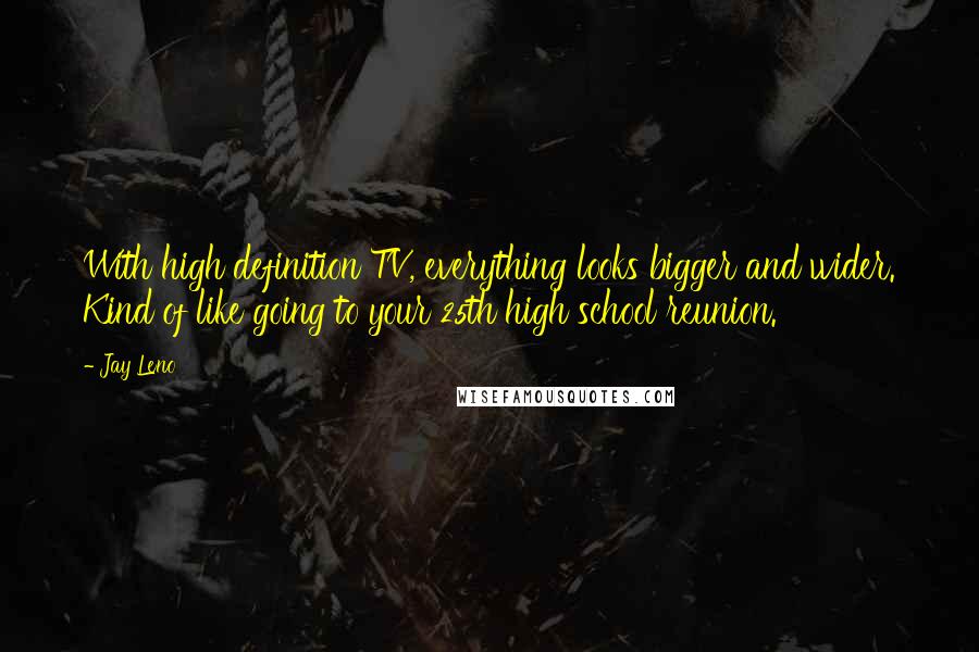 Jay Leno Quotes: With high definition TV, everything looks bigger and wider. Kind of like going to your 25th high school reunion.