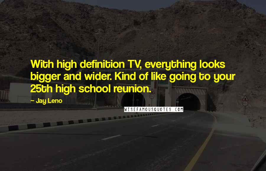 Jay Leno Quotes: With high definition TV, everything looks bigger and wider. Kind of like going to your 25th high school reunion.
