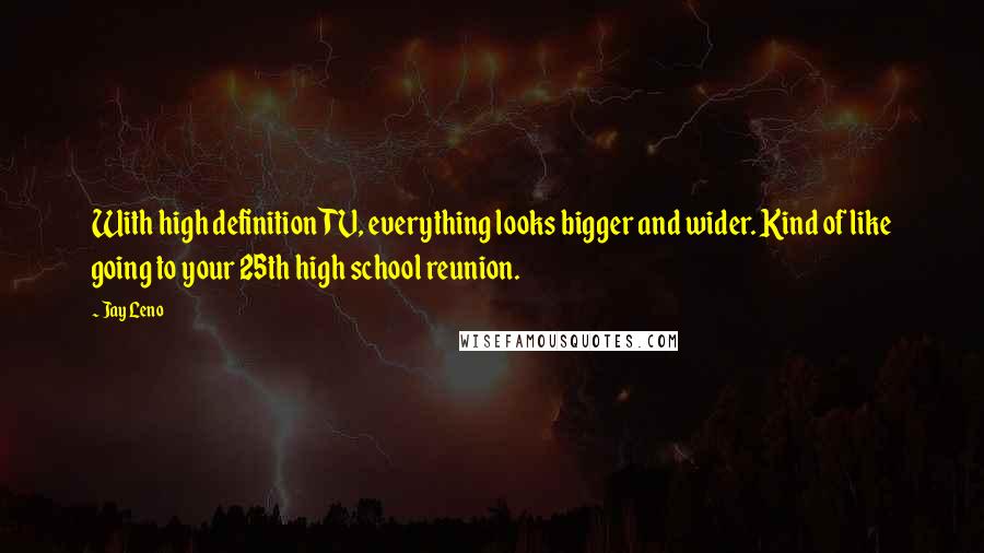 Jay Leno Quotes: With high definition TV, everything looks bigger and wider. Kind of like going to your 25th high school reunion.