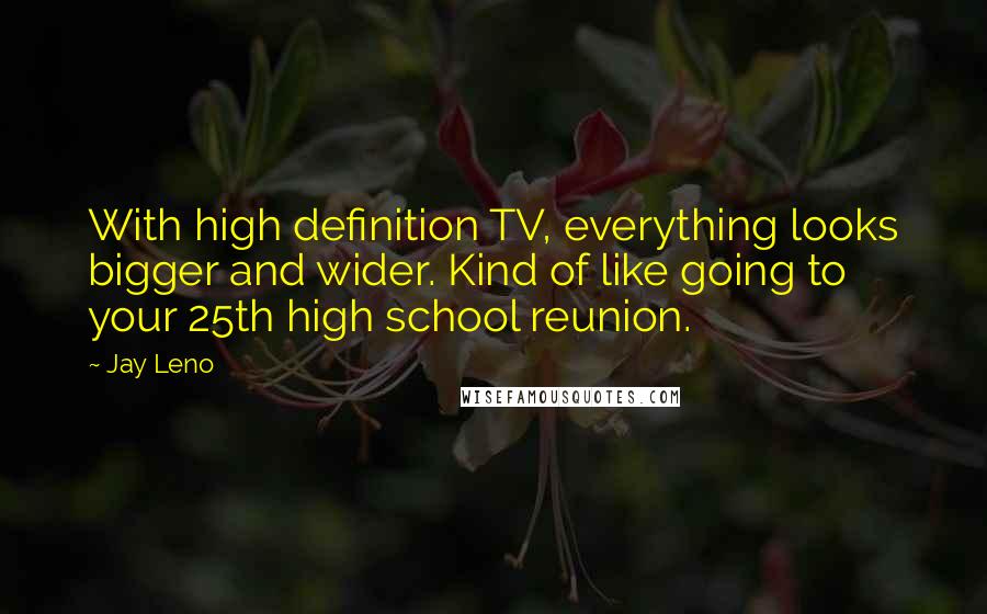 Jay Leno Quotes: With high definition TV, everything looks bigger and wider. Kind of like going to your 25th high school reunion.