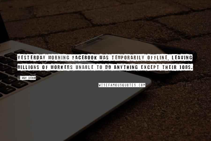 Jay Leno Quotes: Yesterday morning Facebook was temporarily offline, leaving millions of workers unable to do anything except their jobs.