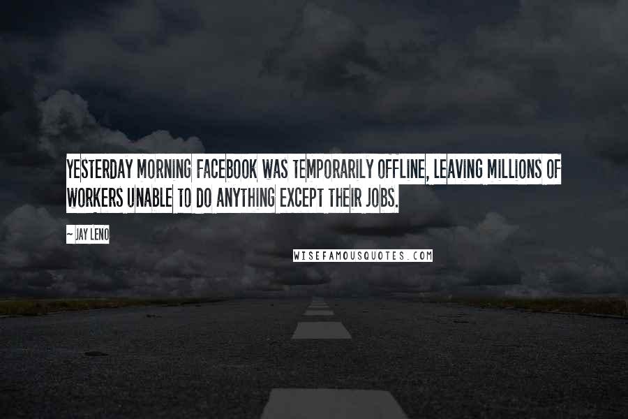 Jay Leno Quotes: Yesterday morning Facebook was temporarily offline, leaving millions of workers unable to do anything except their jobs.