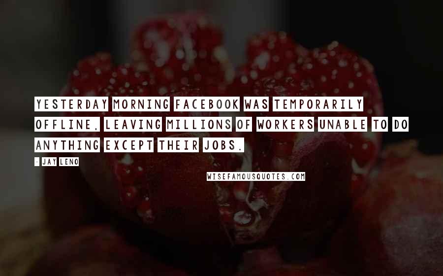 Jay Leno Quotes: Yesterday morning Facebook was temporarily offline, leaving millions of workers unable to do anything except their jobs.