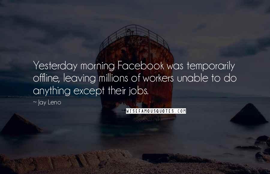 Jay Leno Quotes: Yesterday morning Facebook was temporarily offline, leaving millions of workers unable to do anything except their jobs.