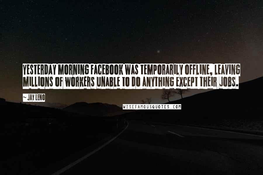 Jay Leno Quotes: Yesterday morning Facebook was temporarily offline, leaving millions of workers unable to do anything except their jobs.