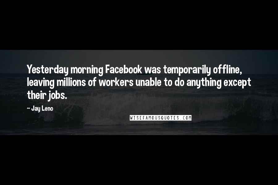 Jay Leno Quotes: Yesterday morning Facebook was temporarily offline, leaving millions of workers unable to do anything except their jobs.