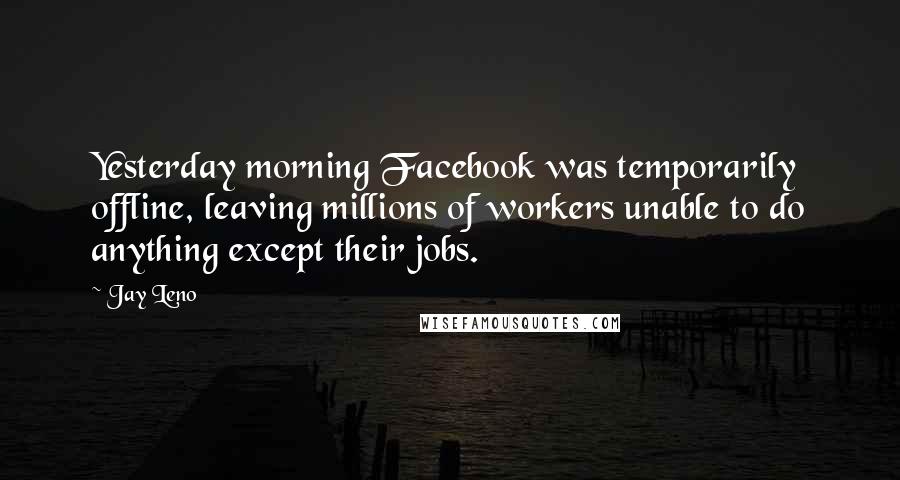 Jay Leno Quotes: Yesterday morning Facebook was temporarily offline, leaving millions of workers unable to do anything except their jobs.