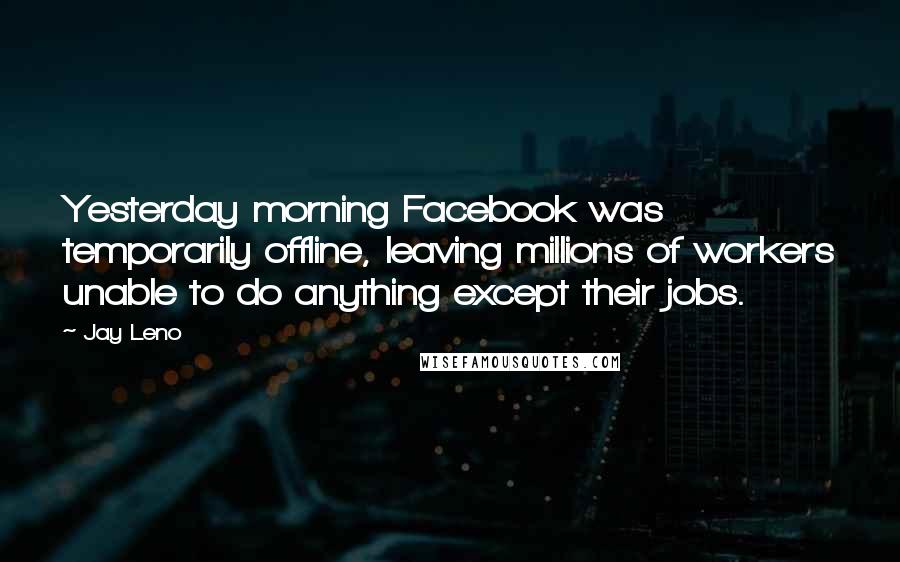 Jay Leno Quotes: Yesterday morning Facebook was temporarily offline, leaving millions of workers unable to do anything except their jobs.