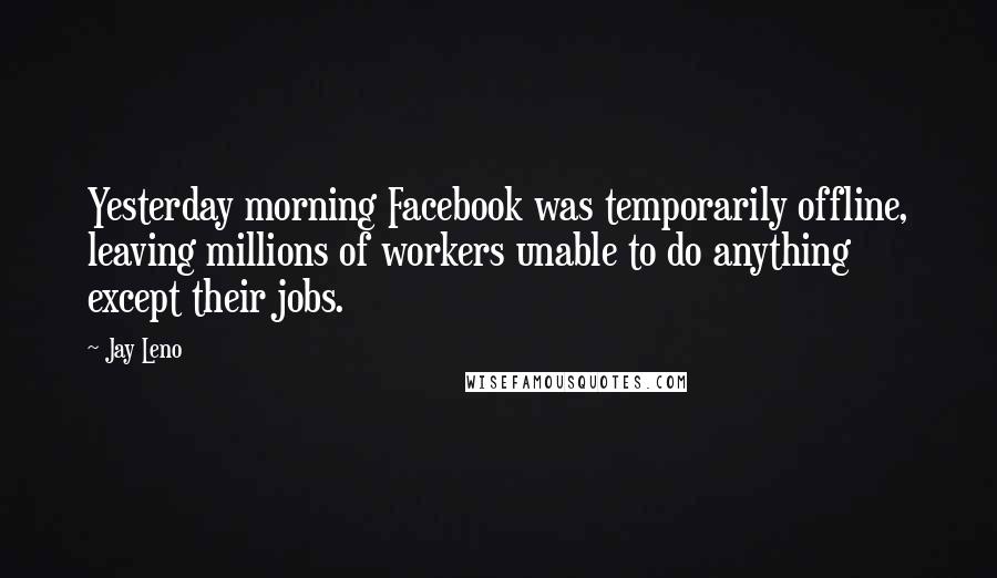 Jay Leno Quotes: Yesterday morning Facebook was temporarily offline, leaving millions of workers unable to do anything except their jobs.