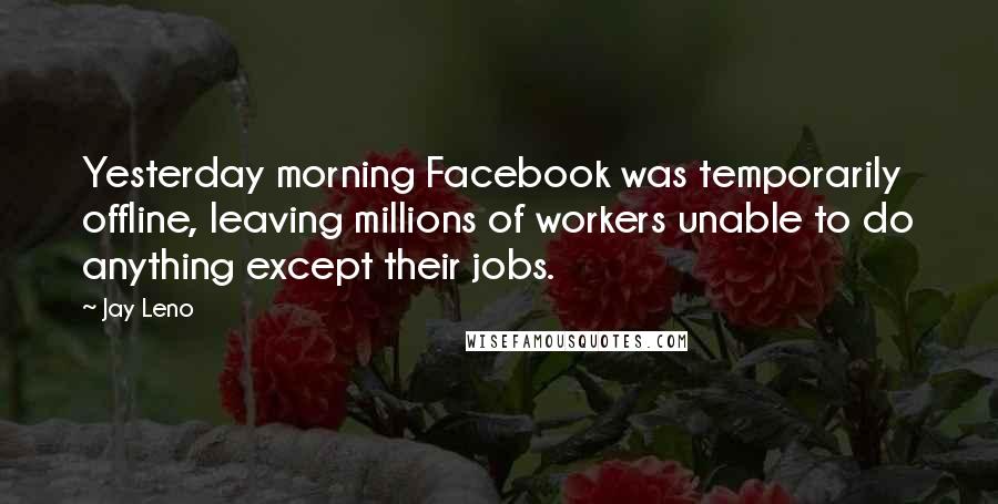 Jay Leno Quotes: Yesterday morning Facebook was temporarily offline, leaving millions of workers unable to do anything except their jobs.