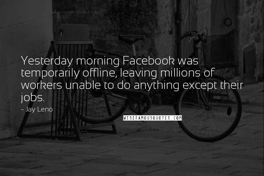 Jay Leno Quotes: Yesterday morning Facebook was temporarily offline, leaving millions of workers unable to do anything except their jobs.