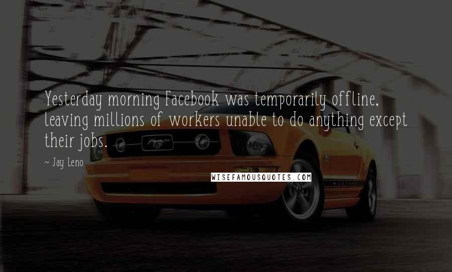 Jay Leno Quotes: Yesterday morning Facebook was temporarily offline, leaving millions of workers unable to do anything except their jobs.