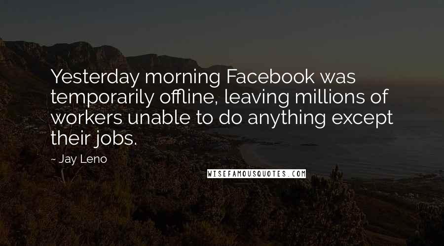 Jay Leno Quotes: Yesterday morning Facebook was temporarily offline, leaving millions of workers unable to do anything except their jobs.