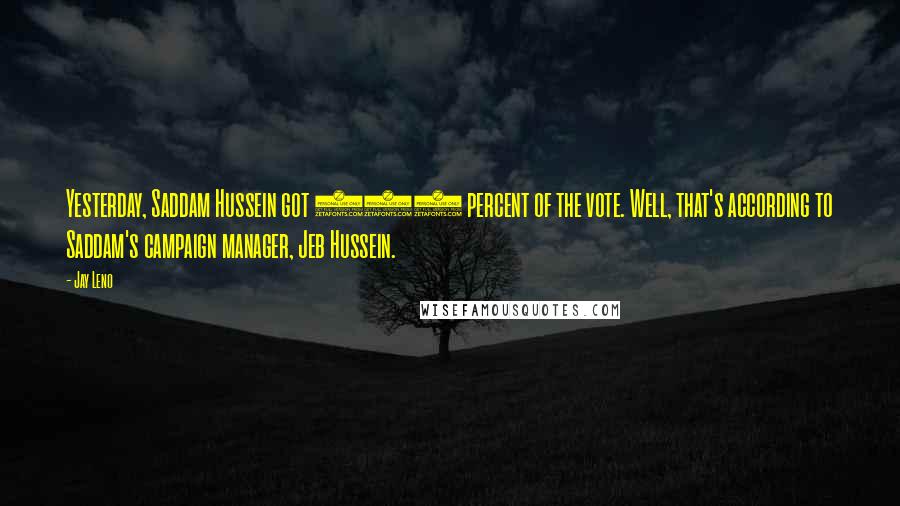 Jay Leno Quotes: Yesterday, Saddam Hussein got 100 percent of the vote. Well, that's according to Saddam's campaign manager, Jeb Hussein.