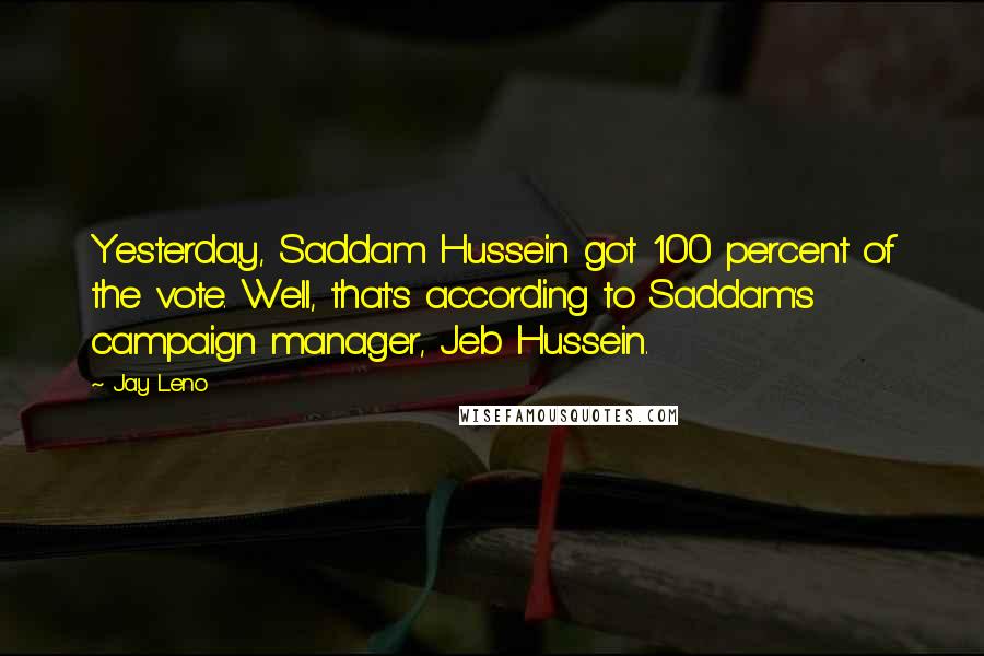 Jay Leno Quotes: Yesterday, Saddam Hussein got 100 percent of the vote. Well, that's according to Saddam's campaign manager, Jeb Hussein.