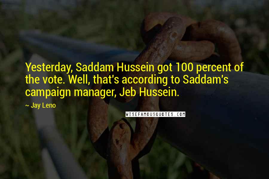 Jay Leno Quotes: Yesterday, Saddam Hussein got 100 percent of the vote. Well, that's according to Saddam's campaign manager, Jeb Hussein.