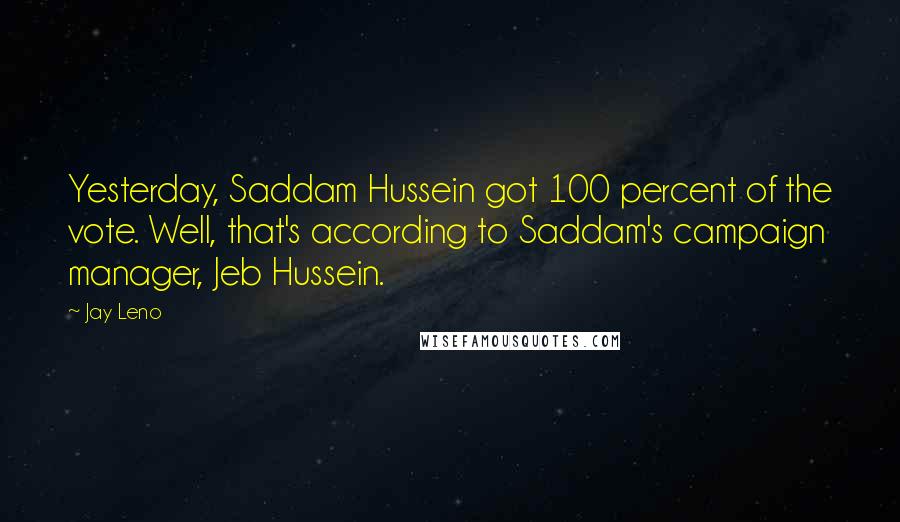 Jay Leno Quotes: Yesterday, Saddam Hussein got 100 percent of the vote. Well, that's according to Saddam's campaign manager, Jeb Hussein.