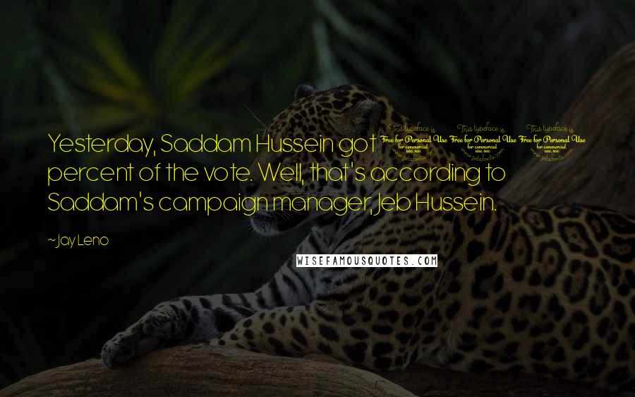 Jay Leno Quotes: Yesterday, Saddam Hussein got 100 percent of the vote. Well, that's according to Saddam's campaign manager, Jeb Hussein.