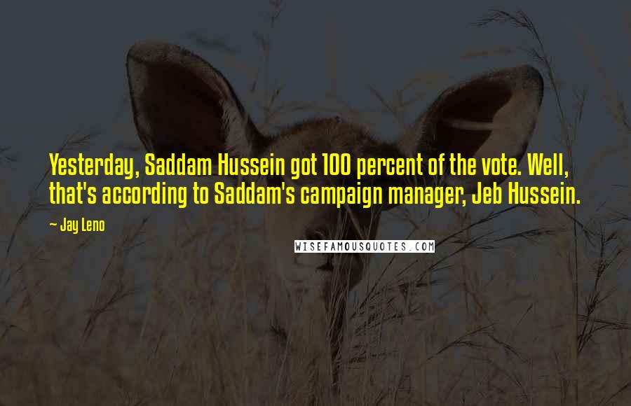 Jay Leno Quotes: Yesterday, Saddam Hussein got 100 percent of the vote. Well, that's according to Saddam's campaign manager, Jeb Hussein.