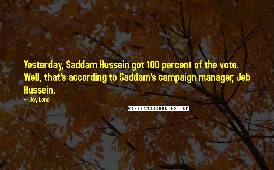 Jay Leno Quotes: Yesterday, Saddam Hussein got 100 percent of the vote. Well, that's according to Saddam's campaign manager, Jeb Hussein.
