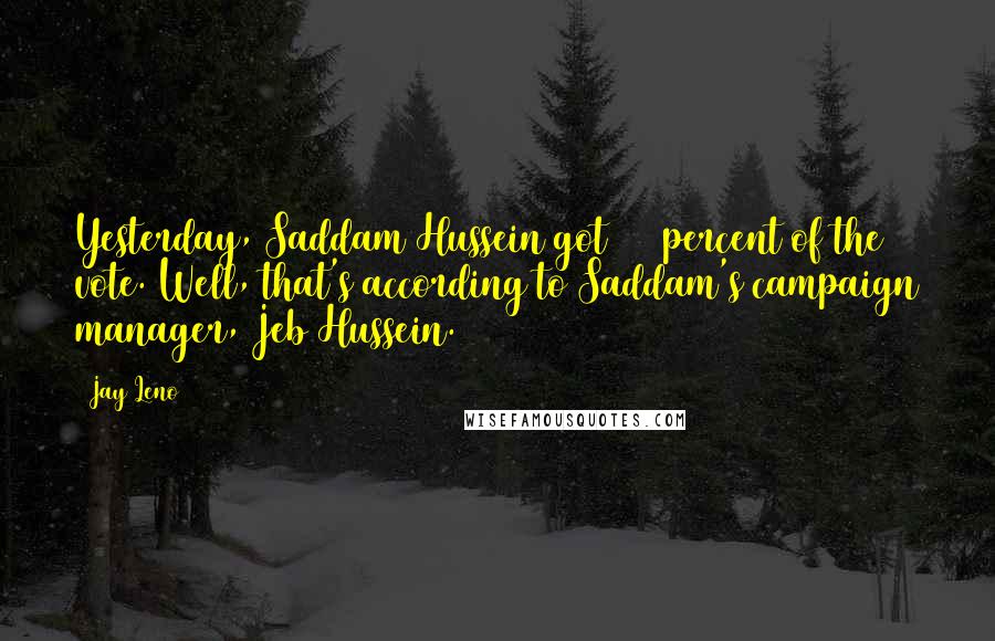 Jay Leno Quotes: Yesterday, Saddam Hussein got 100 percent of the vote. Well, that's according to Saddam's campaign manager, Jeb Hussein.