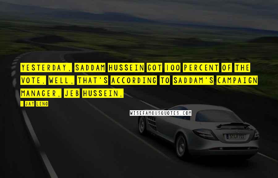 Jay Leno Quotes: Yesterday, Saddam Hussein got 100 percent of the vote. Well, that's according to Saddam's campaign manager, Jeb Hussein.