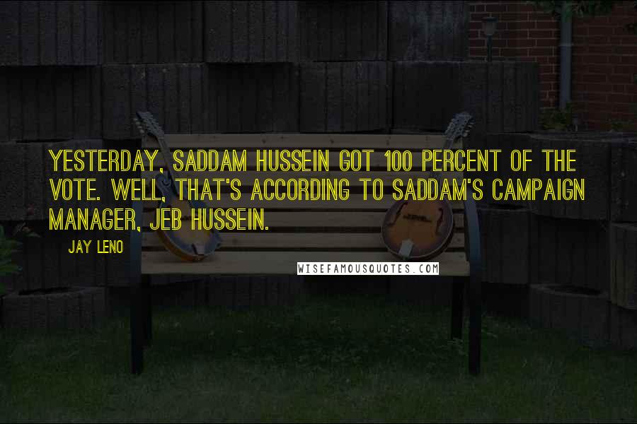 Jay Leno Quotes: Yesterday, Saddam Hussein got 100 percent of the vote. Well, that's according to Saddam's campaign manager, Jeb Hussein.