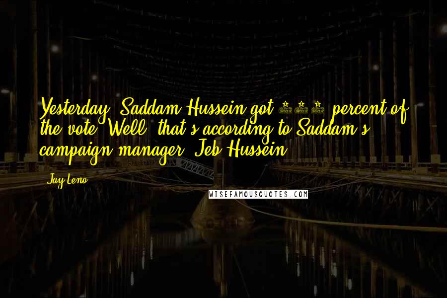 Jay Leno Quotes: Yesterday, Saddam Hussein got 100 percent of the vote. Well, that's according to Saddam's campaign manager, Jeb Hussein.